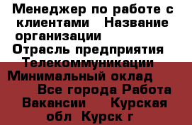 Менеджер по работе с клиентами › Название организации ­ Neo sites › Отрасль предприятия ­ Телекоммуникации › Минимальный оклад ­ 35 000 - Все города Работа » Вакансии   . Курская обл.,Курск г.